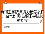 首钢工学院师资力量怎么样，名气如何(首钢工学院师资名气)