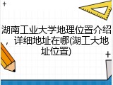 湖南工业大学地理位置介绍，详细地址在哪(湖工大地址位置)