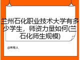 兰州石化职业技术大学有多少学生，师资力量如何(兰石化师生规模)
