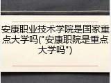 安康职业技术学院是国家重点大学吗("安康职院是重点大学吗")