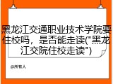 黑龙江交通职业技术学院要住校吗，是否能走读("黑龙江交院住校走读")