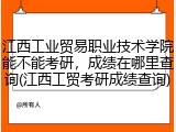 江西工业贸易职业技术学院能不能考研，成绩在哪里查询(江西工贸考研成绩查询)