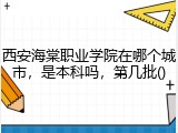 西安海棠职业学院在哪个城市，是本科吗，第几批()