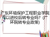 广东环境保护工程职业学院可以进校后转专业吗？(广环院转专业政策)