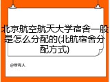 北京航空航天大学宿舍一般是怎么分配的(北航宿舍分配方式)