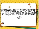 安顺学院的思想政治教育怎么样(安顺学院思政教育评价)