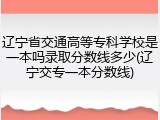 辽宁省交通高等专科学校是一本吗录取分数线多少(辽宁交专一本分数线)