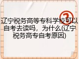 辽宁税务高等专科学校可以自考去读吗，为什么(辽宁税务高专自考原因)