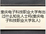 重庆电子科技职业大学有出过什么知名人士吗(重庆电子科技职业大学名人)