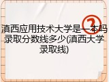 滇西应用技术大学是一本吗录取分数线多少(滇西大学录取线)