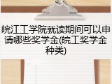 皖江工学院就读期间可以申请哪些奖学金(皖工奖学金种类)