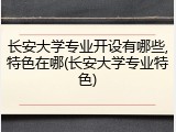 长安大学专业开设有哪些,特色在哪(长安大学专业特色)