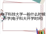 电子科技大学一般什么时候开学(电子科大开学时间)