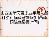 山西国际商务职业学院一般什么时候放寒暑假(山西商职院寒暑假时间)