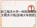 浙江海洋大学一年财政拨款大概多少钱(浙海大年拨款)