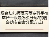 烟台幼儿师范高等专科学校宿舍一般是怎么分配的(烟台幼专宿舍分配方式)