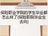 保险职业学院的学生毕业都怎么样了(保险职院毕业生去向)