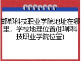 邯郸科技职业学院地址在哪里，学校地理位置(邯郸科技职业学院位置)