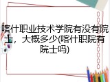 喀什职业技术学院有没有院士，大概多少(喀什职院有院士吗)