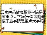 云南医药健康职业学院是国家重点大学吗(云南医药健康职业学院是重点大学吗)