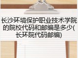 长沙环境保护职业技术学院的院校代码和邮编是多少(长环院代码邮编)