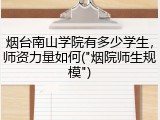 烟台南山学院有多少学生，师资力量如何("烟院师生规模")