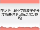 萍乡卫生职业学院要多少分才能进(萍乡卫院录取分数线)