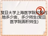 复旦大学上海医学院校园占地多少亩，多少师生(复旦医学院面积师生)
