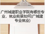 广州城建职业学院有哪些专业，就业前景如何(广城建专业就业)