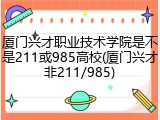 厦门兴才职业技术学院是不是211或985高校(厦门兴才非211/985)