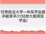 甘肃政法大学一年奖学金最多能拿多少(甘政大最高奖学金)