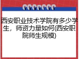 西安职业技术学院有多少学生，师资力量如何(西安职院师生规模)