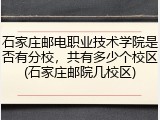 石家庄邮电职业技术学院是否有分校，共有多少个校区(石家庄邮院几校区)