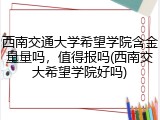 西南交通大学希望学院含金量量吗，值得报吗(西南交大希望学院好吗)