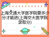 上海交通大学医学院要多少分才能进(上海交大医学院录取分)