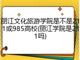 丽江文化旅游学院是不是211或985高校(丽江学院是211吗)