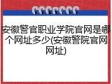 安徽警官职业学院官网是哪个网址多少(安徽警院官网网址)