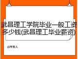 武昌理工学院毕业一般工资多少钱(武昌理工毕业薪资)