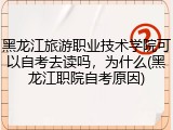 黑龙江旅游职业技术学院可以自考去读吗，为什么(黑龙江职院自考原因)