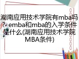 湖南应用技术学院有mba吗？emba和mba的入学条件是什么(湖南应用技术学院MBA条件)