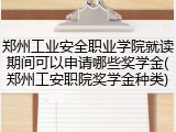 郑州工业安全职业学院就读期间可以申请哪些奖学金(郑州工安职院奖学金种类)
