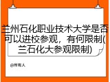 兰州石化职业技术大学是否可以进校参观，有何限制(兰石化大参观限制)