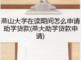 燕山大学在读期间怎么申请助学贷款(燕大助学贷款申请)