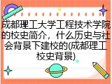 成都理工大学工程技术学院的校史简介，什么历史与社会背景下建校的(成都理工校史背景)