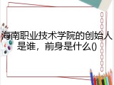 海南职业技术学院的创始人是谁，前身是什么()