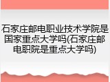 石家庄邮电职业技术学院是国家重点大学吗(石家庄邮电职院是重点大学吗)