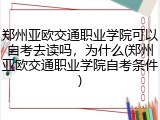 郑州亚欧交通职业学院可以自考去读吗，为什么(郑州亚欧交通职业学院自考条件)