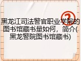 黑龙江司法警官职业学院的图书馆藏书量如何，简介(黑龙警院图书馆藏书)