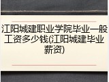 江阳城建职业学院毕业一般工资多少钱(江阳城建毕业薪资)