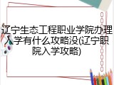 辽宁生态工程职业学院办理入学有什么攻略没(辽宁职院入学攻略)